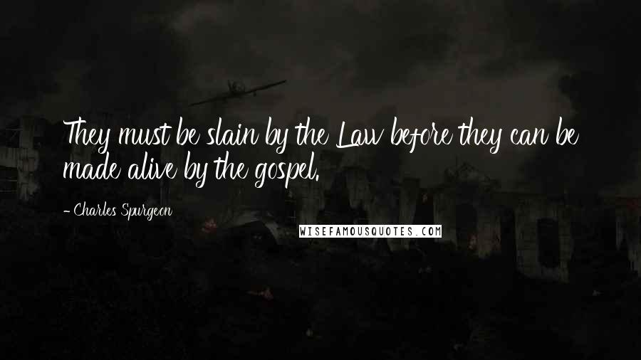 Charles Spurgeon Quotes: They must be slain by the Law before they can be made alive by the gospel.