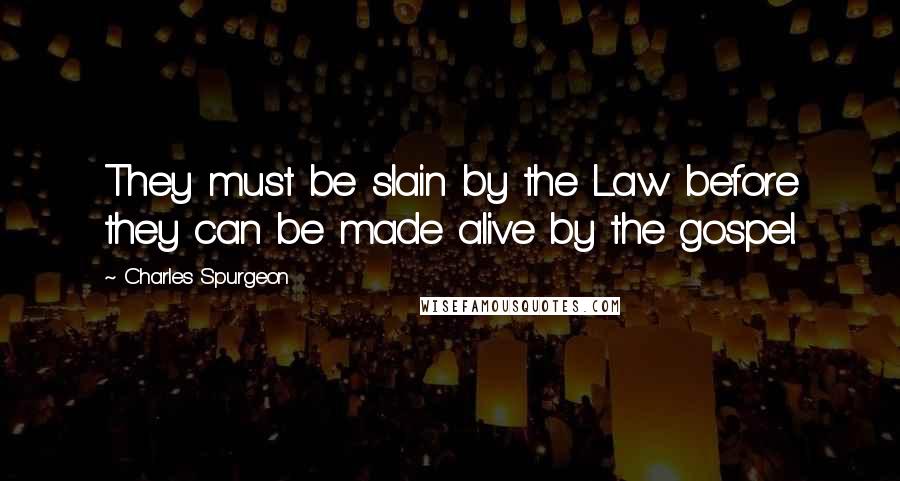 Charles Spurgeon Quotes: They must be slain by the Law before they can be made alive by the gospel.