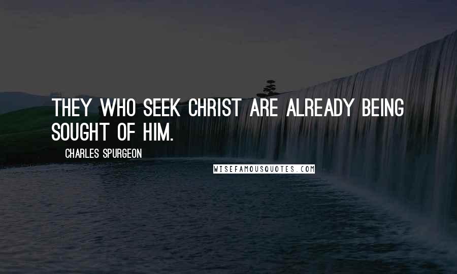 Charles Spurgeon Quotes: They who seek Christ are already being sought of him.