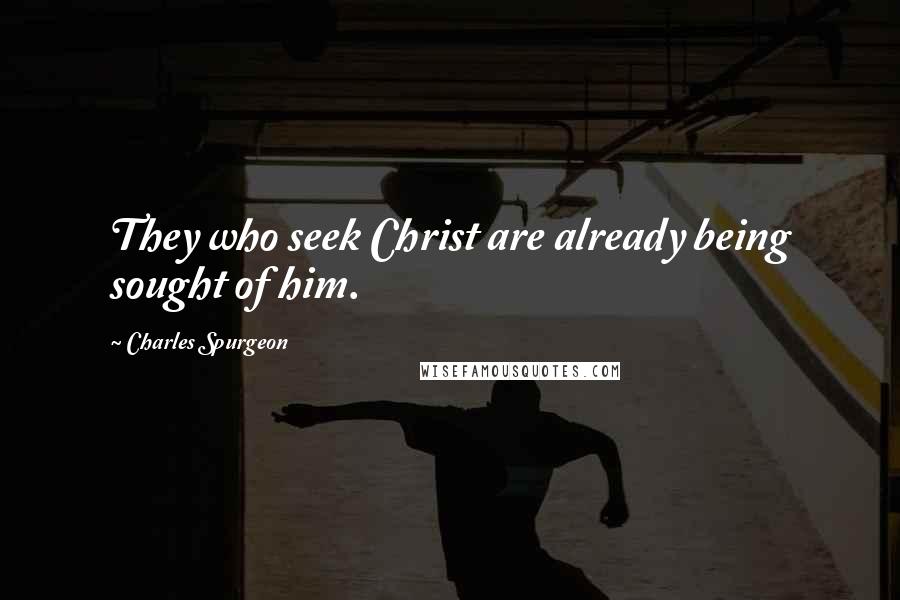 Charles Spurgeon Quotes: They who seek Christ are already being sought of him.