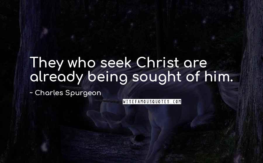 Charles Spurgeon Quotes: They who seek Christ are already being sought of him.