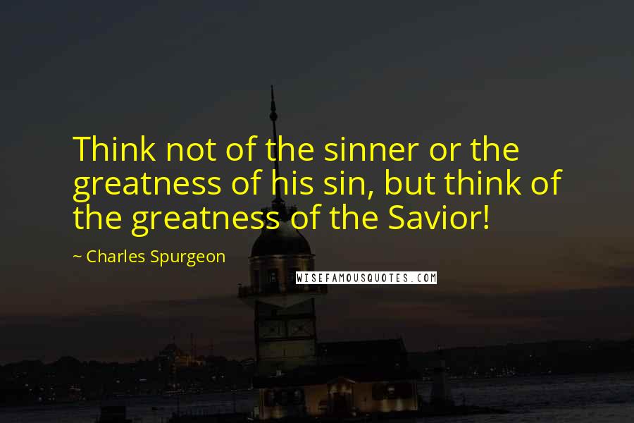 Charles Spurgeon Quotes: Think not of the sinner or the greatness of his sin, but think of the greatness of the Savior!