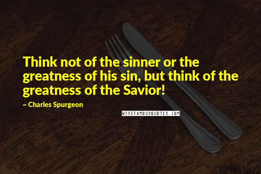 Charles Spurgeon Quotes: Think not of the sinner or the greatness of his sin, but think of the greatness of the Savior!