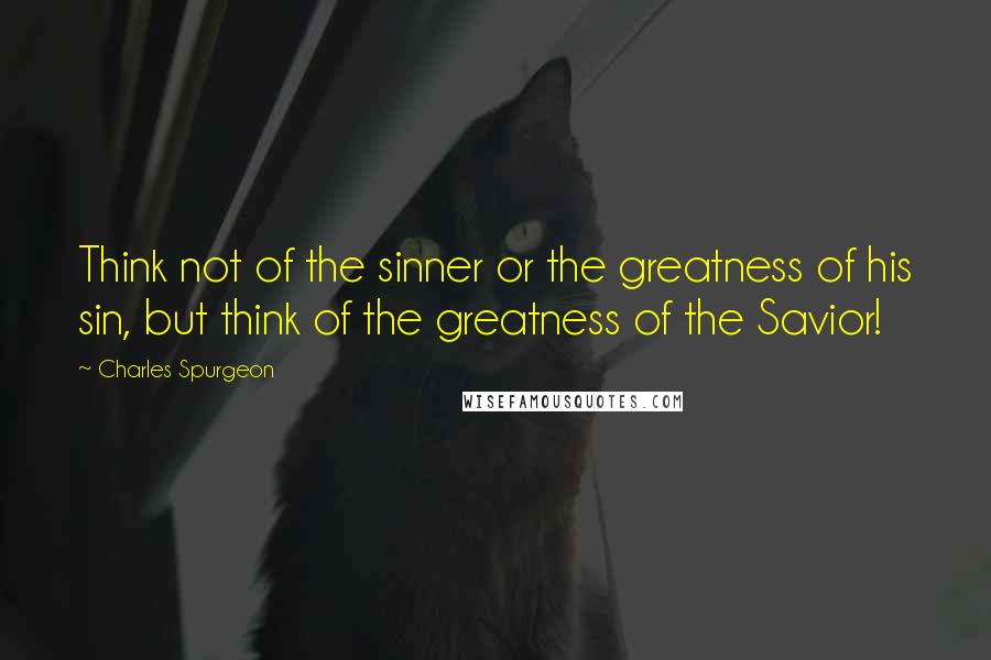 Charles Spurgeon Quotes: Think not of the sinner or the greatness of his sin, but think of the greatness of the Savior!