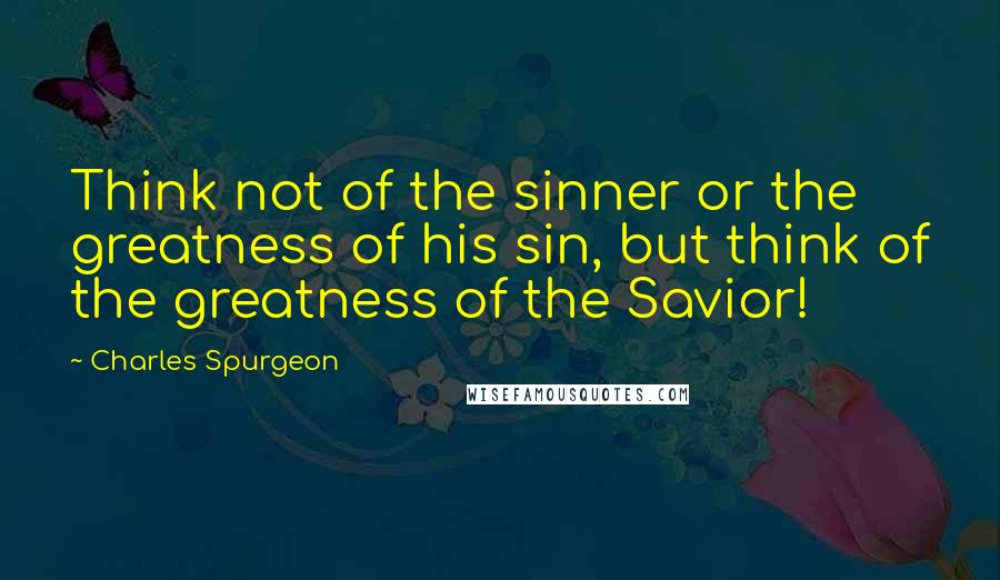 Charles Spurgeon Quotes: Think not of the sinner or the greatness of his sin, but think of the greatness of the Savior!