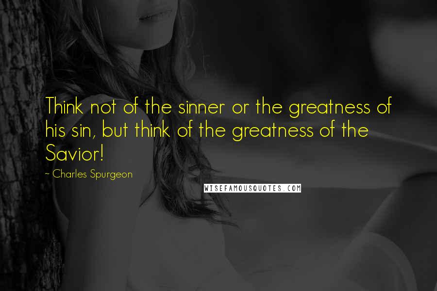 Charles Spurgeon Quotes: Think not of the sinner or the greatness of his sin, but think of the greatness of the Savior!