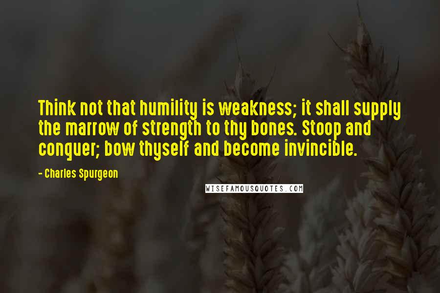 Charles Spurgeon Quotes: Think not that humility is weakness; it shall supply the marrow of strength to thy bones. Stoop and conquer; bow thyself and become invincible.