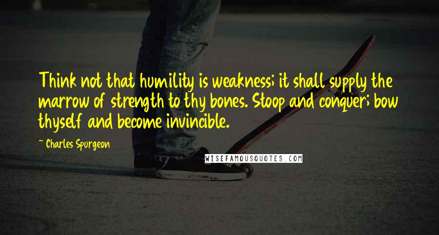 Charles Spurgeon Quotes: Think not that humility is weakness; it shall supply the marrow of strength to thy bones. Stoop and conquer; bow thyself and become invincible.