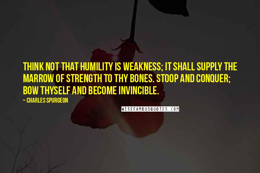 Charles Spurgeon Quotes: Think not that humility is weakness; it shall supply the marrow of strength to thy bones. Stoop and conquer; bow thyself and become invincible.