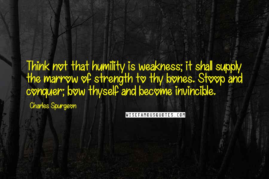 Charles Spurgeon Quotes: Think not that humility is weakness; it shall supply the marrow of strength to thy bones. Stoop and conquer; bow thyself and become invincible.