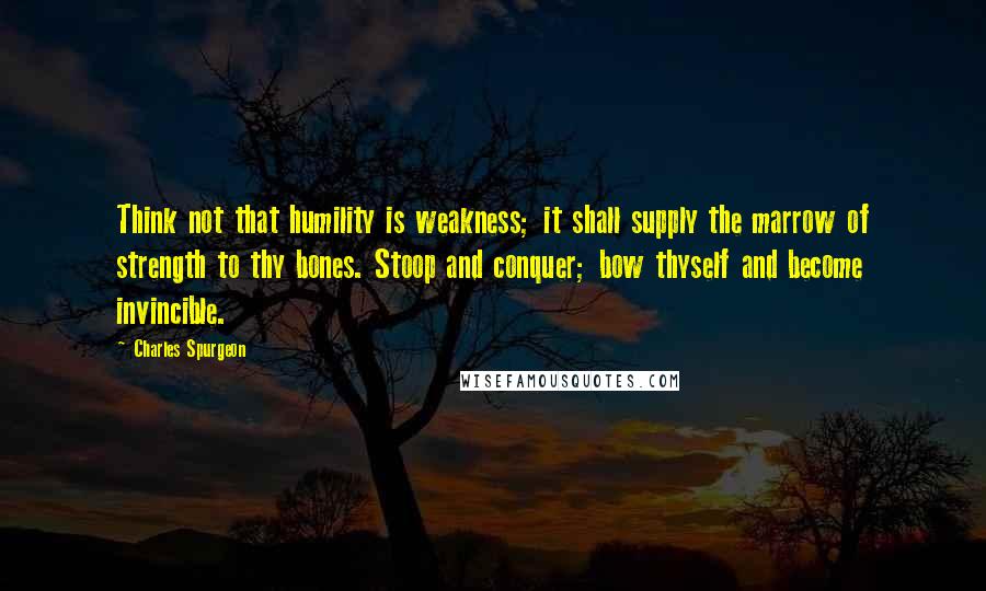 Charles Spurgeon Quotes: Think not that humility is weakness; it shall supply the marrow of strength to thy bones. Stoop and conquer; bow thyself and become invincible.