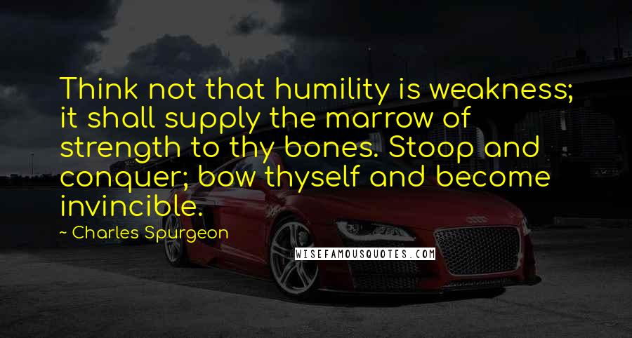 Charles Spurgeon Quotes: Think not that humility is weakness; it shall supply the marrow of strength to thy bones. Stoop and conquer; bow thyself and become invincible.