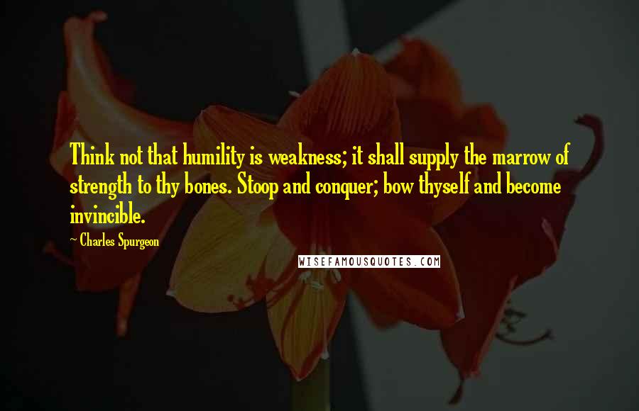 Charles Spurgeon Quotes: Think not that humility is weakness; it shall supply the marrow of strength to thy bones. Stoop and conquer; bow thyself and become invincible.