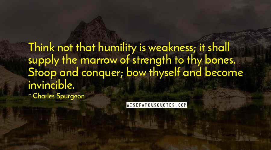 Charles Spurgeon Quotes: Think not that humility is weakness; it shall supply the marrow of strength to thy bones. Stoop and conquer; bow thyself and become invincible.