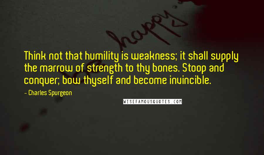 Charles Spurgeon Quotes: Think not that humility is weakness; it shall supply the marrow of strength to thy bones. Stoop and conquer; bow thyself and become invincible.