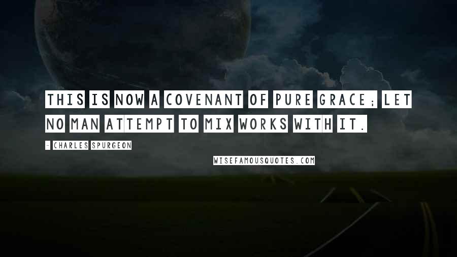 Charles Spurgeon Quotes: This is now a covenant of pure grace; let no man attempt to mix works with it.