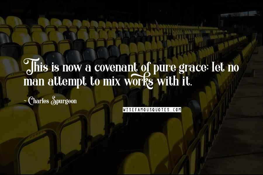 Charles Spurgeon Quotes: This is now a covenant of pure grace; let no man attempt to mix works with it.