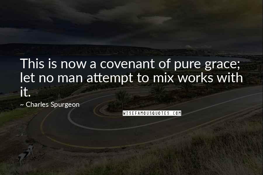 Charles Spurgeon Quotes: This is now a covenant of pure grace; let no man attempt to mix works with it.