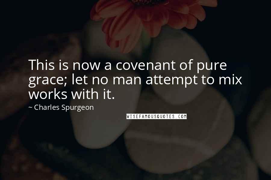 Charles Spurgeon Quotes: This is now a covenant of pure grace; let no man attempt to mix works with it.