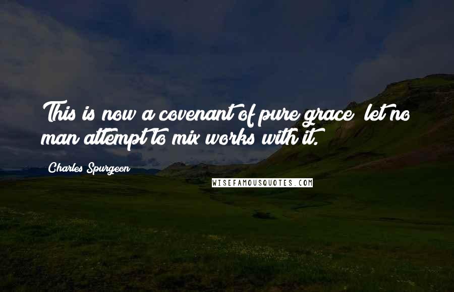 Charles Spurgeon Quotes: This is now a covenant of pure grace; let no man attempt to mix works with it.