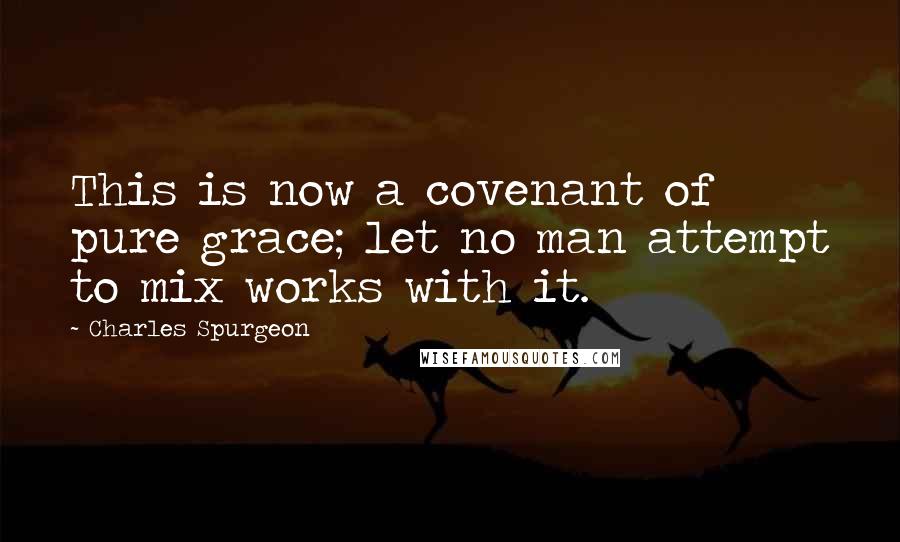 Charles Spurgeon Quotes: This is now a covenant of pure grace; let no man attempt to mix works with it.