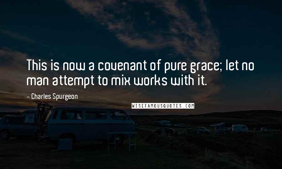 Charles Spurgeon Quotes: This is now a covenant of pure grace; let no man attempt to mix works with it.