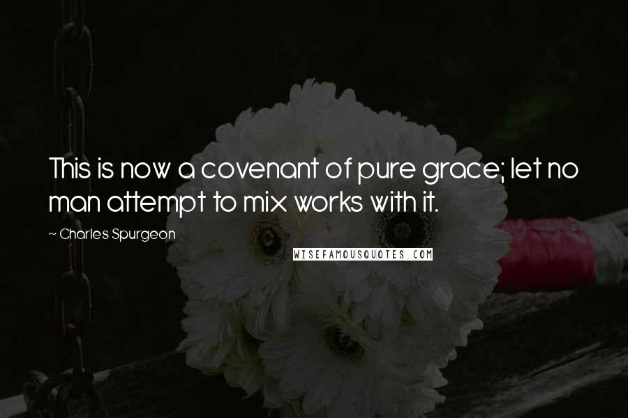 Charles Spurgeon Quotes: This is now a covenant of pure grace; let no man attempt to mix works with it.