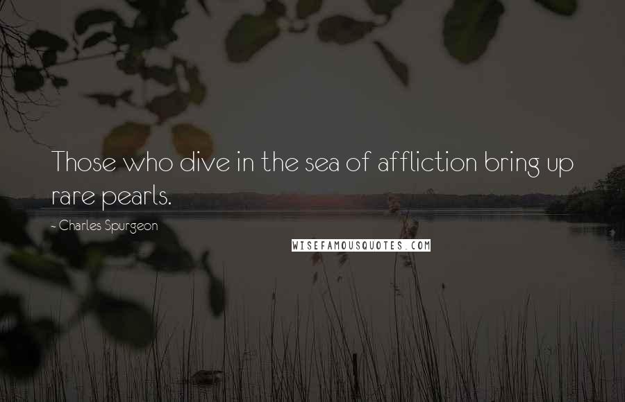 Charles Spurgeon Quotes: Those who dive in the sea of affliction bring up rare pearls.