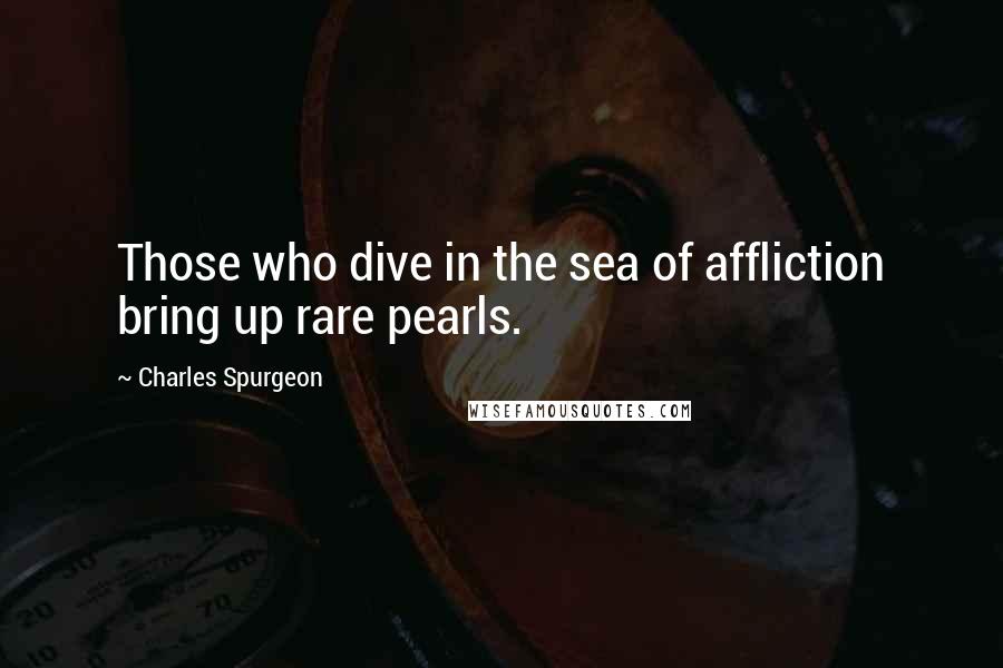 Charles Spurgeon Quotes: Those who dive in the sea of affliction bring up rare pearls.