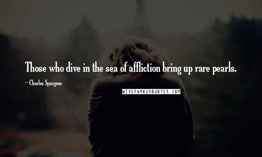 Charles Spurgeon Quotes: Those who dive in the sea of affliction bring up rare pearls.