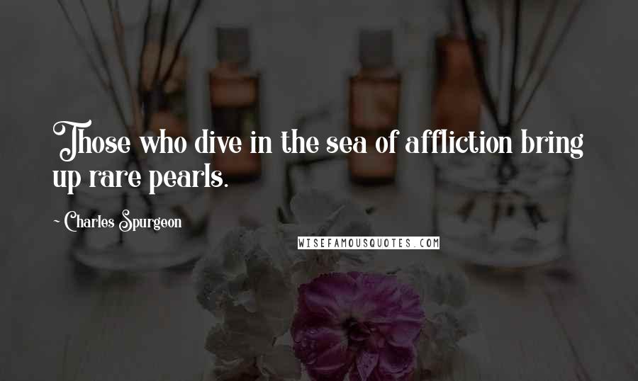 Charles Spurgeon Quotes: Those who dive in the sea of affliction bring up rare pearls.