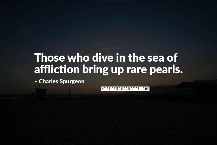 Charles Spurgeon Quotes: Those who dive in the sea of affliction bring up rare pearls.