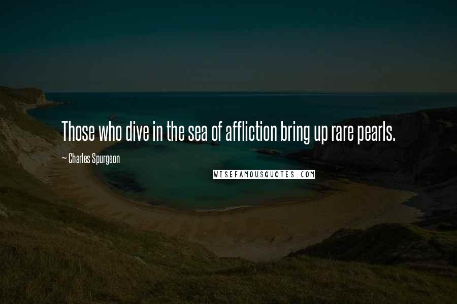 Charles Spurgeon Quotes: Those who dive in the sea of affliction bring up rare pearls.