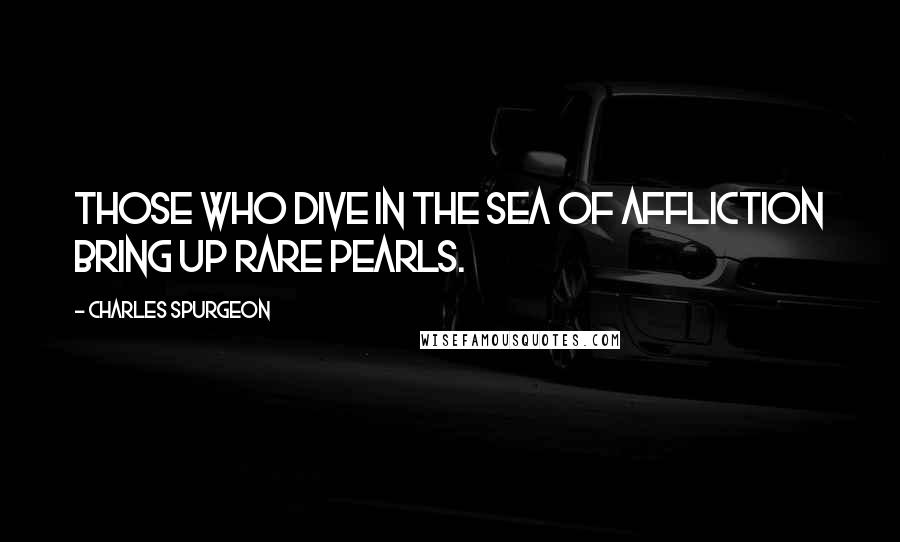 Charles Spurgeon Quotes: Those who dive in the sea of affliction bring up rare pearls.