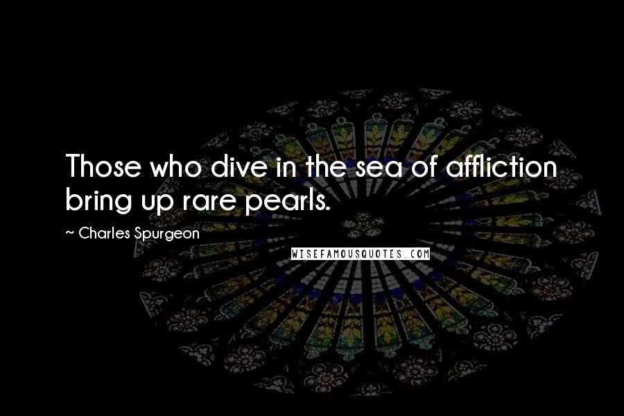 Charles Spurgeon Quotes: Those who dive in the sea of affliction bring up rare pearls.