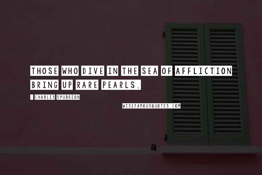 Charles Spurgeon Quotes: Those who dive in the sea of affliction bring up rare pearls.