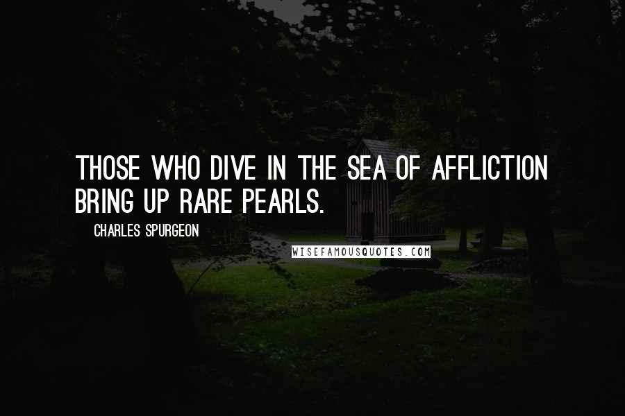 Charles Spurgeon Quotes: Those who dive in the sea of affliction bring up rare pearls.