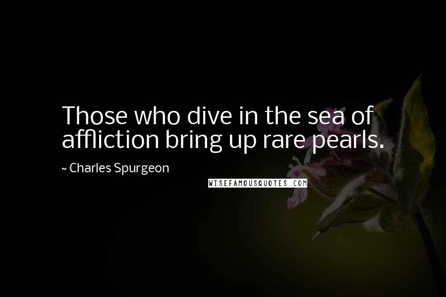 Charles Spurgeon Quotes: Those who dive in the sea of affliction bring up rare pearls.