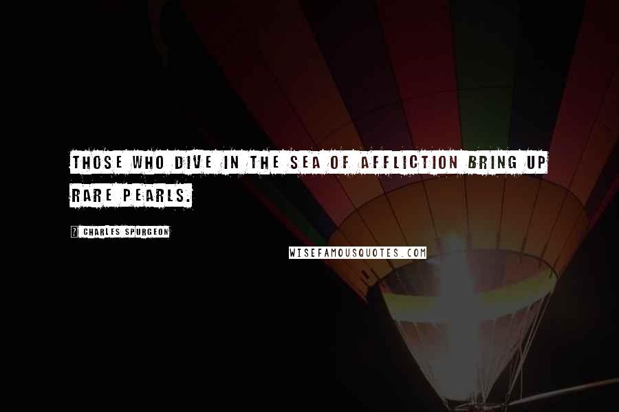Charles Spurgeon Quotes: Those who dive in the sea of affliction bring up rare pearls.