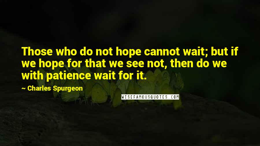 Charles Spurgeon Quotes: Those who do not hope cannot wait; but if we hope for that we see not, then do we with patience wait for it.