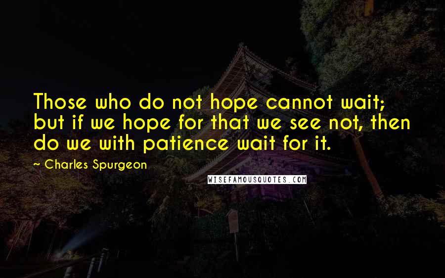 Charles Spurgeon Quotes: Those who do not hope cannot wait; but if we hope for that we see not, then do we with patience wait for it.