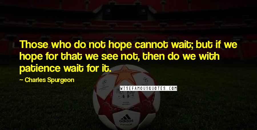 Charles Spurgeon Quotes: Those who do not hope cannot wait; but if we hope for that we see not, then do we with patience wait for it.