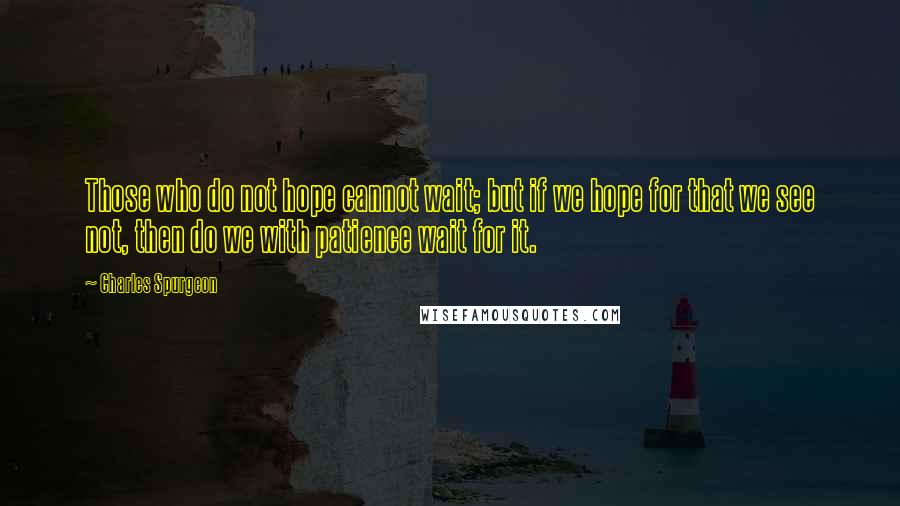 Charles Spurgeon Quotes: Those who do not hope cannot wait; but if we hope for that we see not, then do we with patience wait for it.