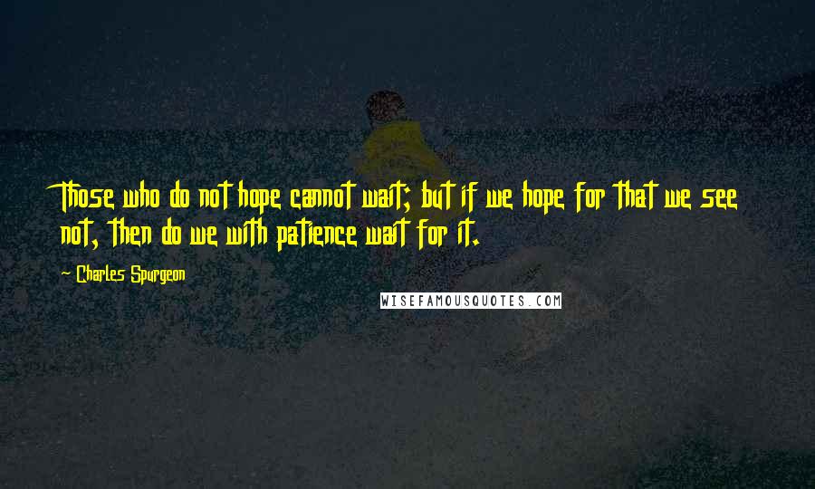 Charles Spurgeon Quotes: Those who do not hope cannot wait; but if we hope for that we see not, then do we with patience wait for it.