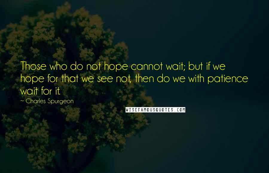 Charles Spurgeon Quotes: Those who do not hope cannot wait; but if we hope for that we see not, then do we with patience wait for it.