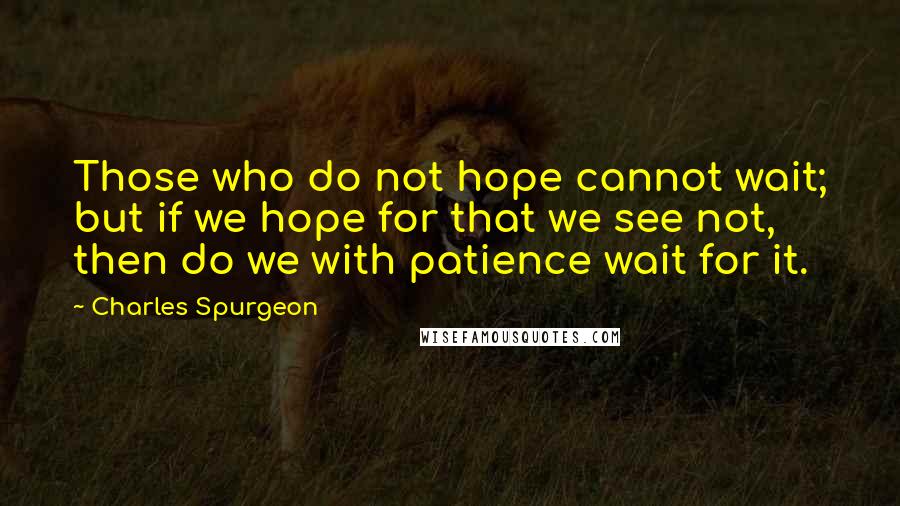 Charles Spurgeon Quotes: Those who do not hope cannot wait; but if we hope for that we see not, then do we with patience wait for it.
