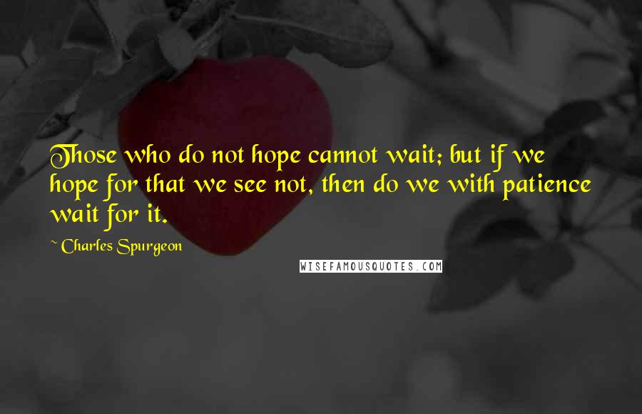 Charles Spurgeon Quotes: Those who do not hope cannot wait; but if we hope for that we see not, then do we with patience wait for it.