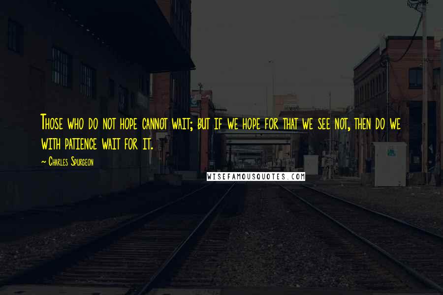 Charles Spurgeon Quotes: Those who do not hope cannot wait; but if we hope for that we see not, then do we with patience wait for it.