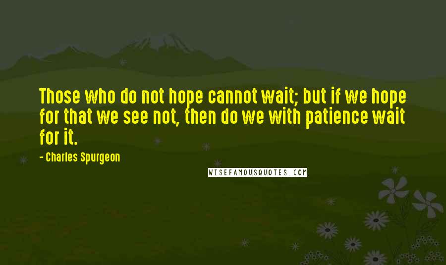 Charles Spurgeon Quotes: Those who do not hope cannot wait; but if we hope for that we see not, then do we with patience wait for it.