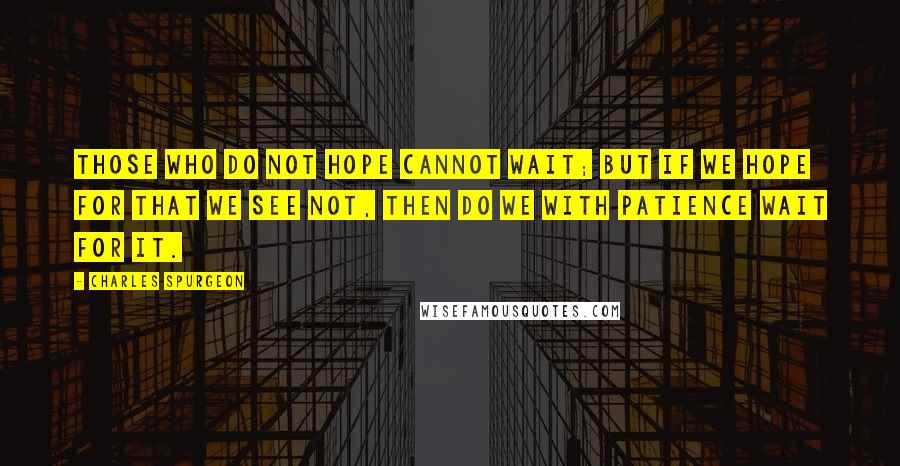 Charles Spurgeon Quotes: Those who do not hope cannot wait; but if we hope for that we see not, then do we with patience wait for it.